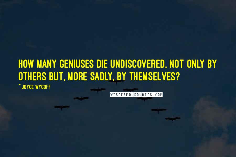 Joyce Wycoff Quotes: How many geniuses die undiscovered, not only by others but, more sadly, by themselves?