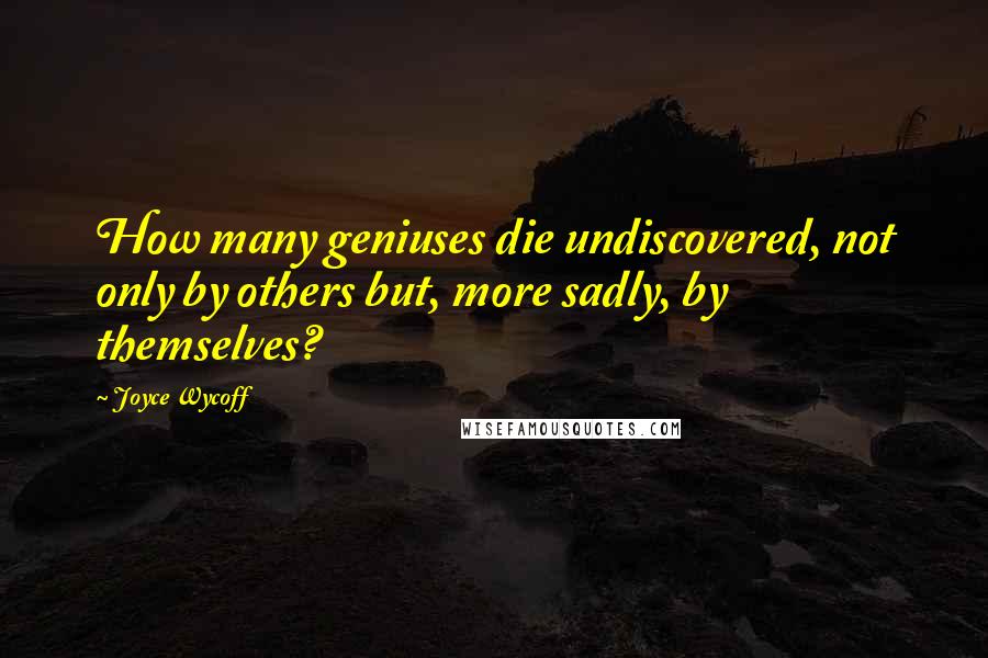 Joyce Wycoff Quotes: How many geniuses die undiscovered, not only by others but, more sadly, by themselves?