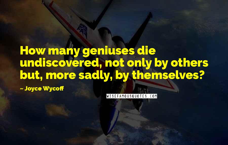 Joyce Wycoff Quotes: How many geniuses die undiscovered, not only by others but, more sadly, by themselves?