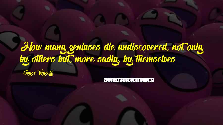 Joyce Wycoff Quotes: How many geniuses die undiscovered, not only by others but, more sadly, by themselves?