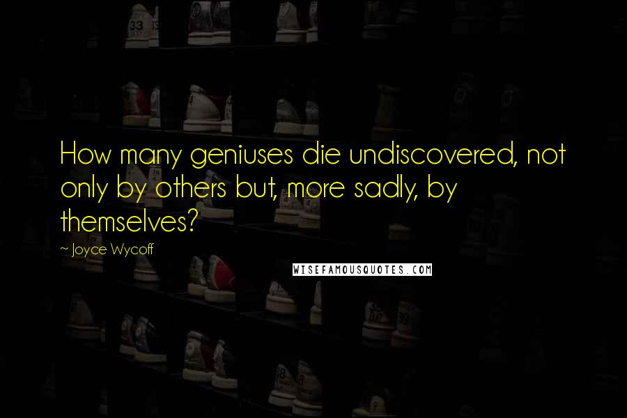 Joyce Wycoff Quotes: How many geniuses die undiscovered, not only by others but, more sadly, by themselves?