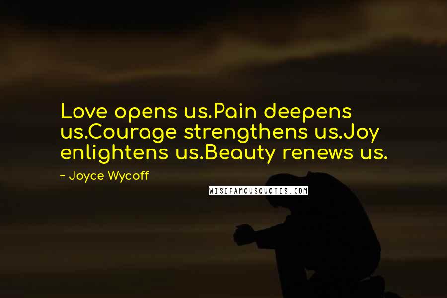 Joyce Wycoff Quotes: Love opens us.Pain deepens us.Courage strengthens us.Joy enlightens us.Beauty renews us.