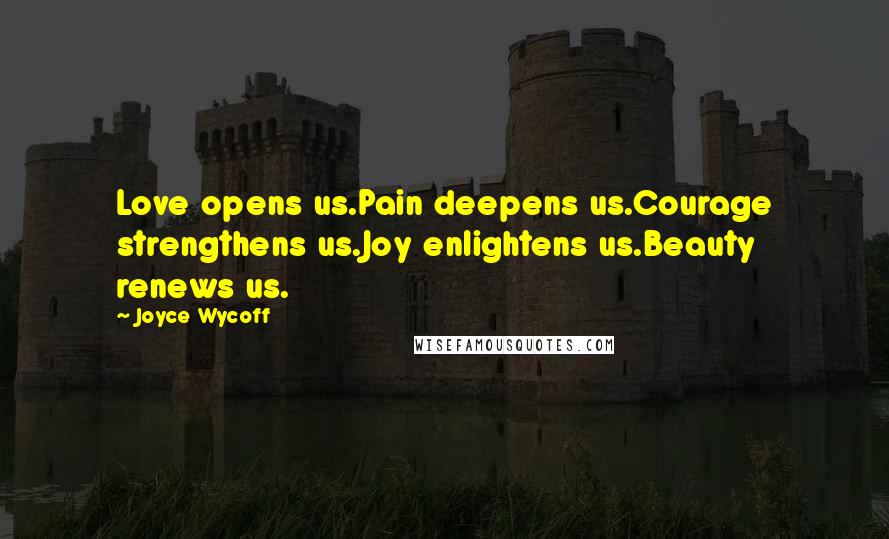 Joyce Wycoff Quotes: Love opens us.Pain deepens us.Courage strengthens us.Joy enlightens us.Beauty renews us.