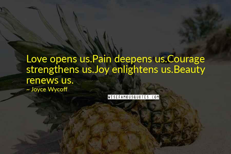 Joyce Wycoff Quotes: Love opens us.Pain deepens us.Courage strengthens us.Joy enlightens us.Beauty renews us.