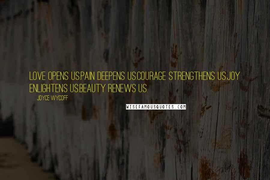 Joyce Wycoff Quotes: Love opens us.Pain deepens us.Courage strengthens us.Joy enlightens us.Beauty renews us.