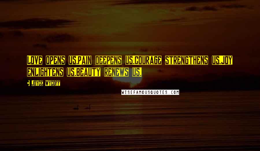Joyce Wycoff Quotes: Love opens us.Pain deepens us.Courage strengthens us.Joy enlightens us.Beauty renews us.