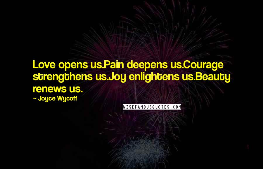 Joyce Wycoff Quotes: Love opens us.Pain deepens us.Courage strengthens us.Joy enlightens us.Beauty renews us.