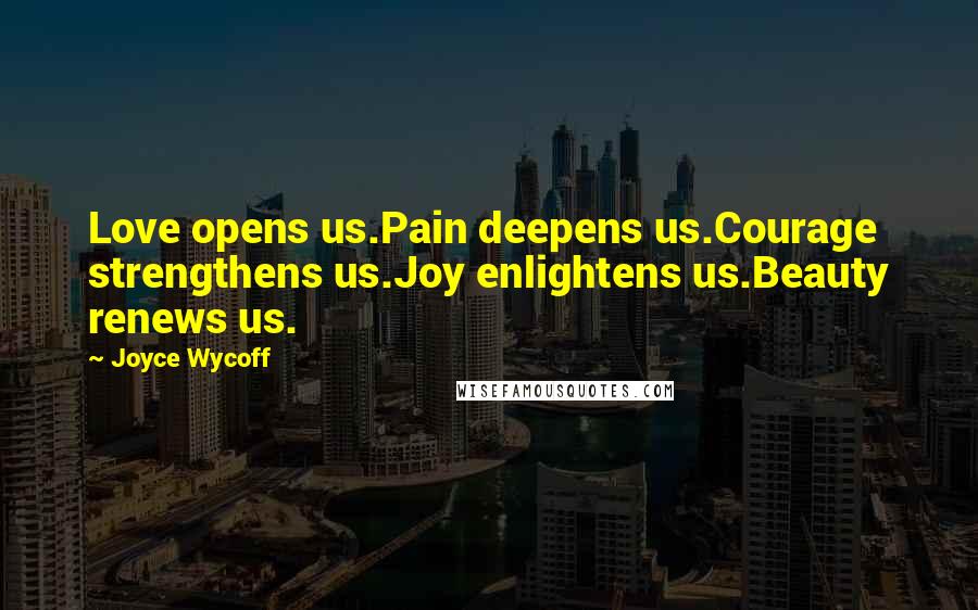 Joyce Wycoff Quotes: Love opens us.Pain deepens us.Courage strengthens us.Joy enlightens us.Beauty renews us.