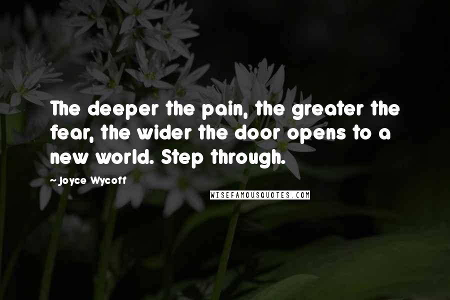 Joyce Wycoff Quotes: The deeper the pain, the greater the fear, the wider the door opens to a new world. Step through.