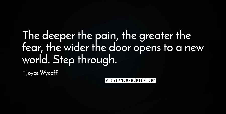 Joyce Wycoff Quotes: The deeper the pain, the greater the fear, the wider the door opens to a new world. Step through.