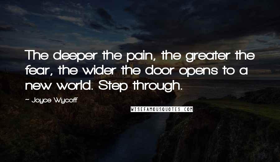 Joyce Wycoff Quotes: The deeper the pain, the greater the fear, the wider the door opens to a new world. Step through.