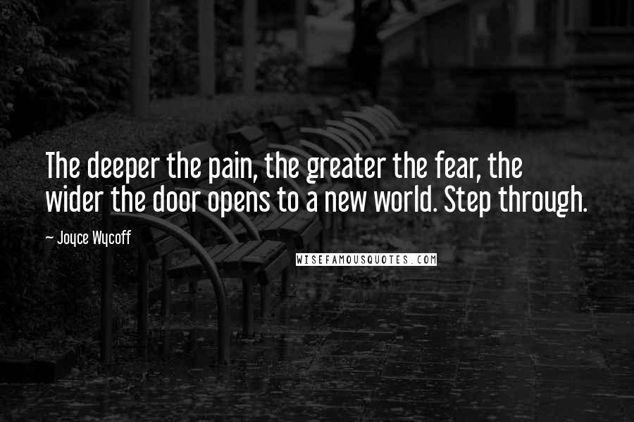 Joyce Wycoff Quotes: The deeper the pain, the greater the fear, the wider the door opens to a new world. Step through.