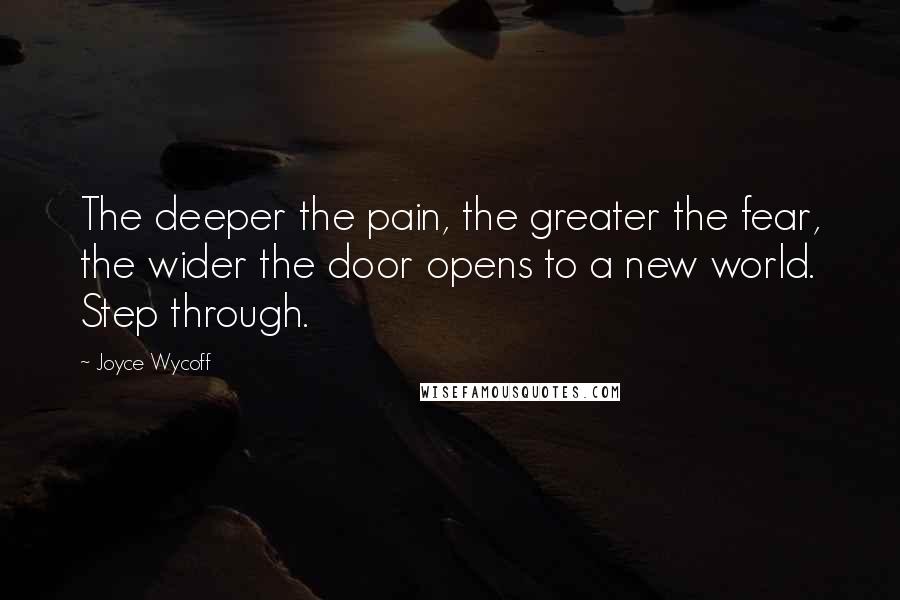 Joyce Wycoff Quotes: The deeper the pain, the greater the fear, the wider the door opens to a new world. Step through.