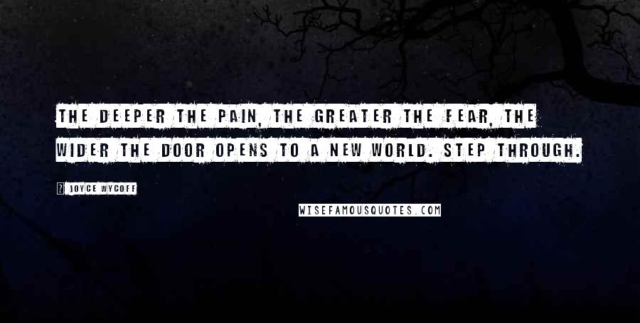 Joyce Wycoff Quotes: The deeper the pain, the greater the fear, the wider the door opens to a new world. Step through.