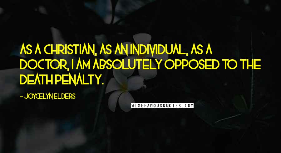 Joycelyn Elders Quotes: As a Christian, as an individual, as a doctor, I am absolutely opposed to the death penalty.