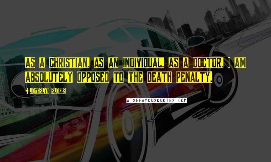 Joycelyn Elders Quotes: As a Christian, as an individual, as a doctor, I am absolutely opposed to the death penalty.