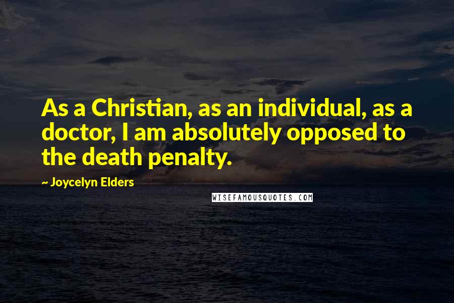 Joycelyn Elders Quotes: As a Christian, as an individual, as a doctor, I am absolutely opposed to the death penalty.