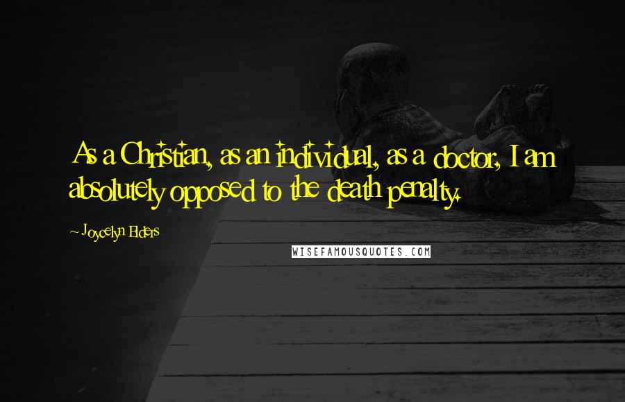 Joycelyn Elders Quotes: As a Christian, as an individual, as a doctor, I am absolutely opposed to the death penalty.