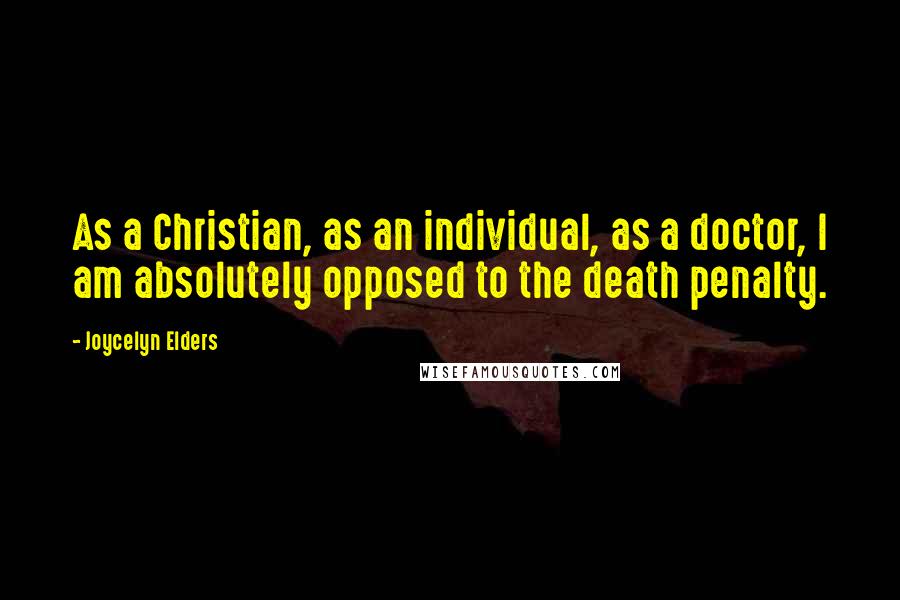 Joycelyn Elders Quotes: As a Christian, as an individual, as a doctor, I am absolutely opposed to the death penalty.