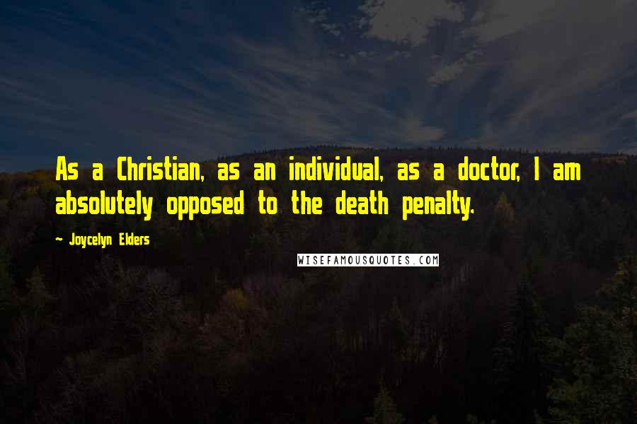 Joycelyn Elders Quotes: As a Christian, as an individual, as a doctor, I am absolutely opposed to the death penalty.