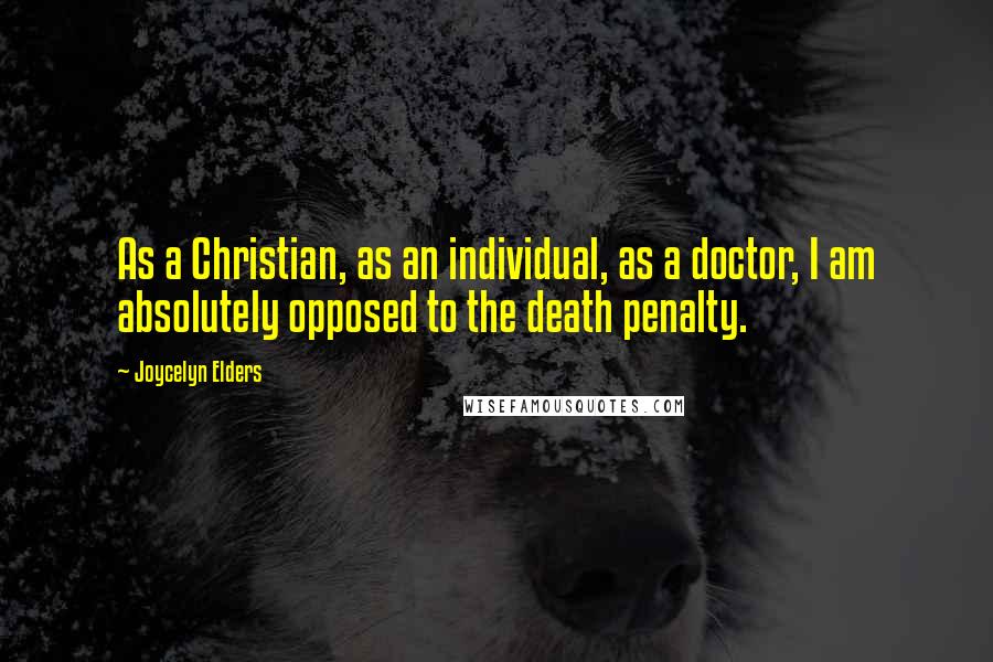 Joycelyn Elders Quotes: As a Christian, as an individual, as a doctor, I am absolutely opposed to the death penalty.