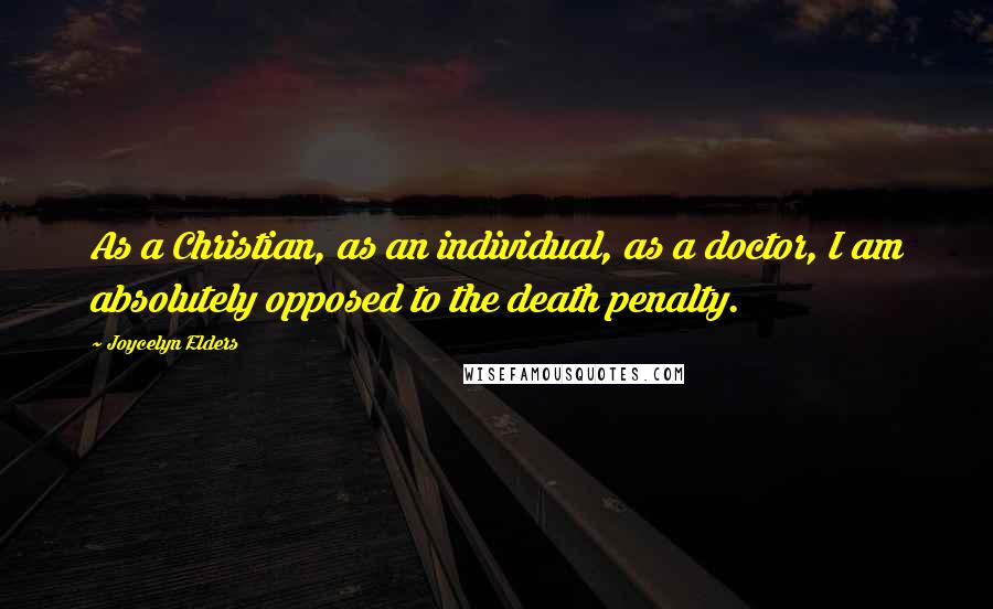 Joycelyn Elders Quotes: As a Christian, as an individual, as a doctor, I am absolutely opposed to the death penalty.