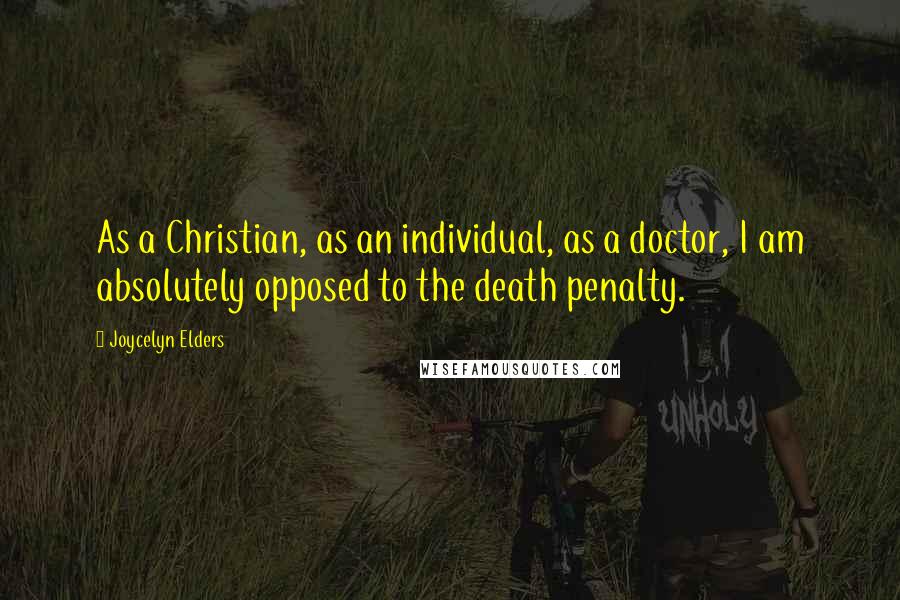 Joycelyn Elders Quotes: As a Christian, as an individual, as a doctor, I am absolutely opposed to the death penalty.