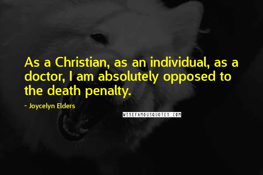 Joycelyn Elders Quotes: As a Christian, as an individual, as a doctor, I am absolutely opposed to the death penalty.