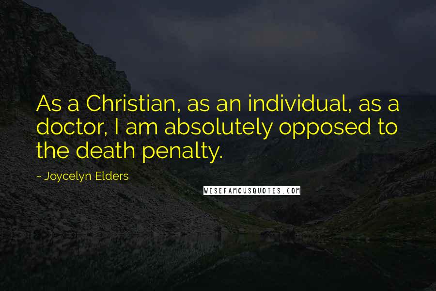 Joycelyn Elders Quotes: As a Christian, as an individual, as a doctor, I am absolutely opposed to the death penalty.