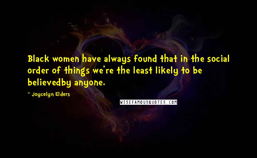 Joycelyn Elders Quotes: Black women have always found that in the social order of things we're the least likely to be believedby anyone.
