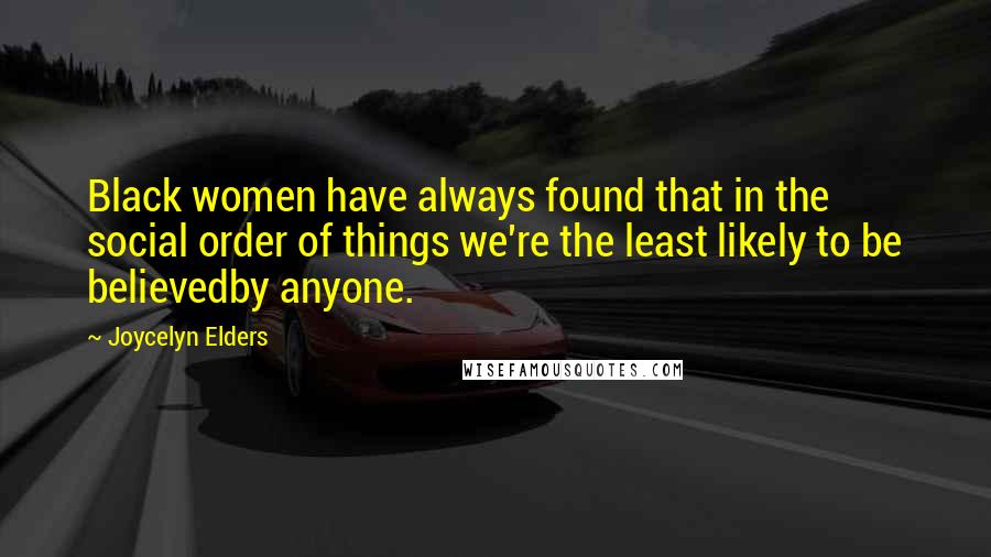 Joycelyn Elders Quotes: Black women have always found that in the social order of things we're the least likely to be believedby anyone.