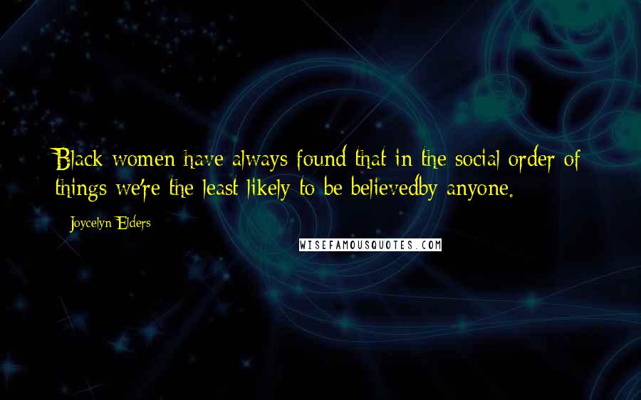 Joycelyn Elders Quotes: Black women have always found that in the social order of things we're the least likely to be believedby anyone.