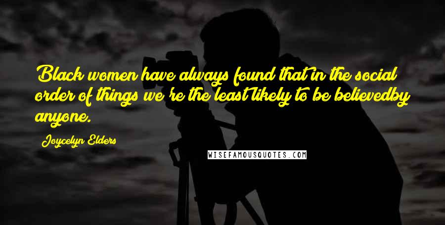 Joycelyn Elders Quotes: Black women have always found that in the social order of things we're the least likely to be believedby anyone.