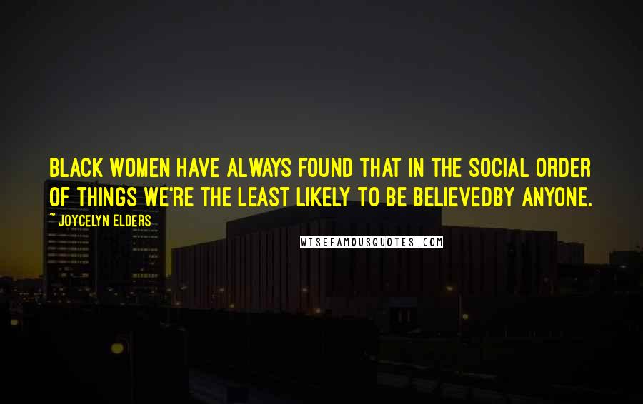 Joycelyn Elders Quotes: Black women have always found that in the social order of things we're the least likely to be believedby anyone.