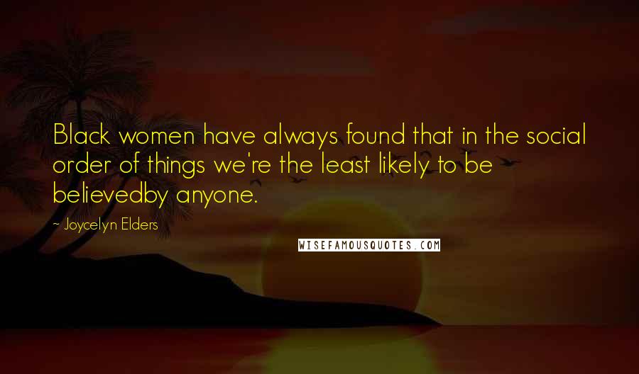 Joycelyn Elders Quotes: Black women have always found that in the social order of things we're the least likely to be believedby anyone.