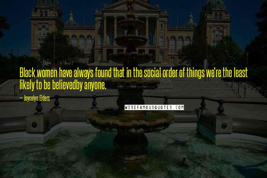 Joycelyn Elders Quotes: Black women have always found that in the social order of things we're the least likely to be believedby anyone.