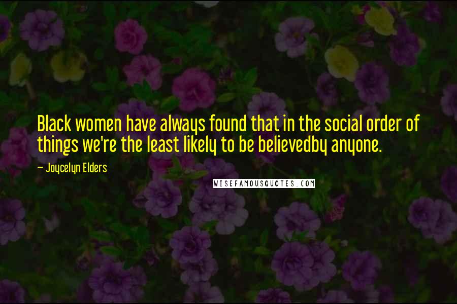 Joycelyn Elders Quotes: Black women have always found that in the social order of things we're the least likely to be believedby anyone.