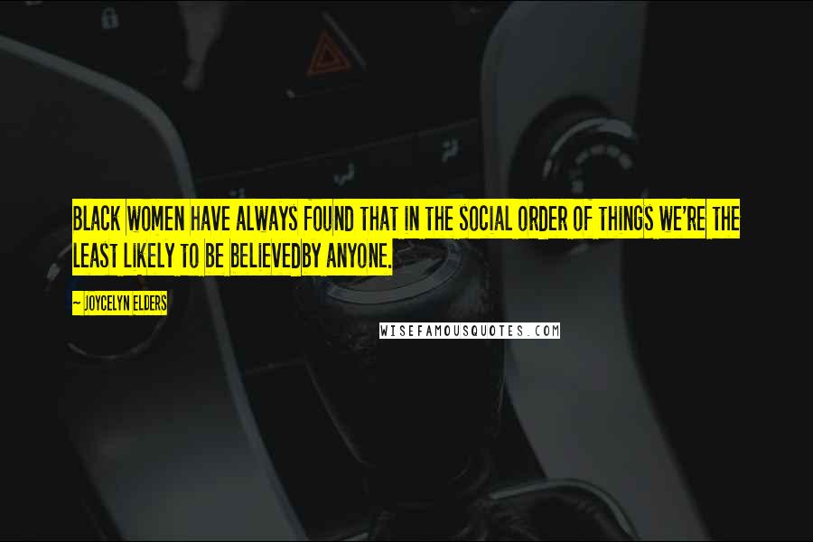 Joycelyn Elders Quotes: Black women have always found that in the social order of things we're the least likely to be believedby anyone.