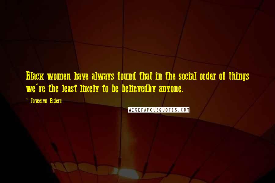 Joycelyn Elders Quotes: Black women have always found that in the social order of things we're the least likely to be believedby anyone.