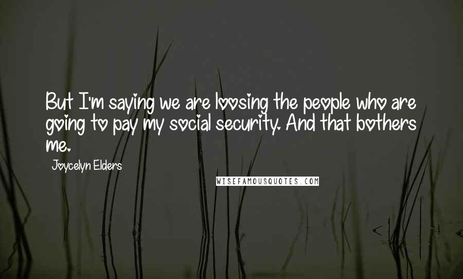 Joycelyn Elders Quotes: But I'm saying we are loosing the people who are going to pay my social security. And that bothers me.