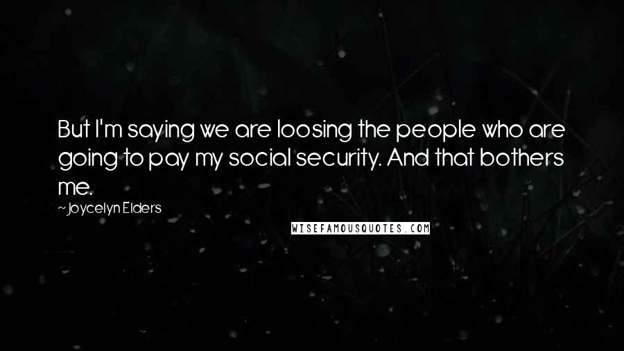 Joycelyn Elders Quotes: But I'm saying we are loosing the people who are going to pay my social security. And that bothers me.