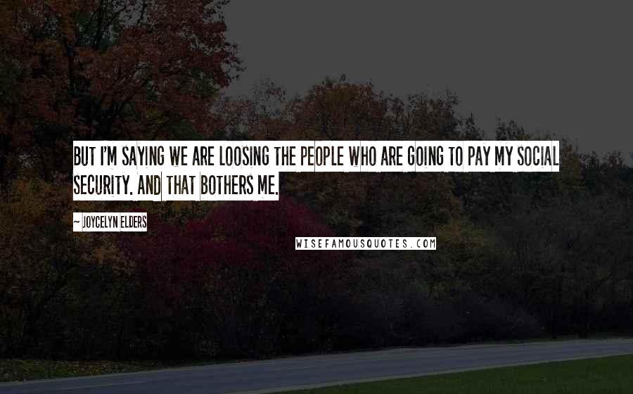 Joycelyn Elders Quotes: But I'm saying we are loosing the people who are going to pay my social security. And that bothers me.