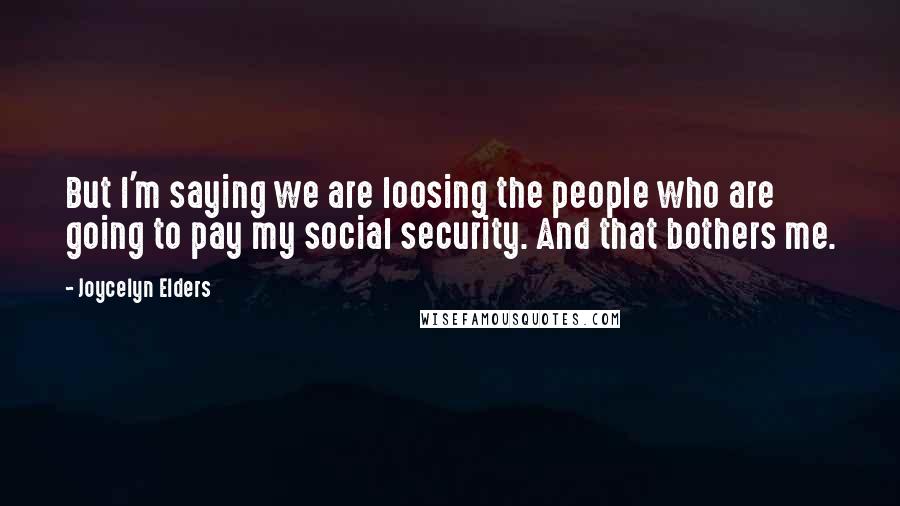 Joycelyn Elders Quotes: But I'm saying we are loosing the people who are going to pay my social security. And that bothers me.