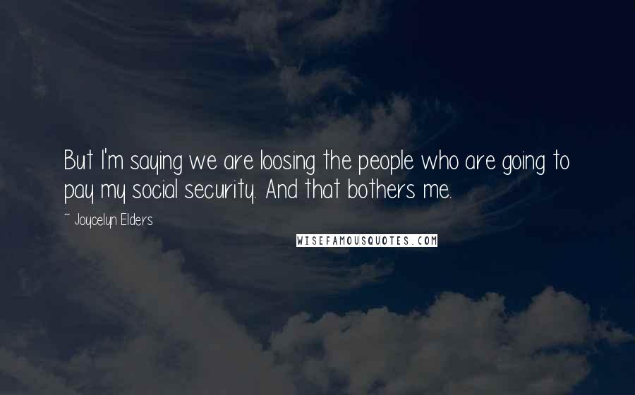 Joycelyn Elders Quotes: But I'm saying we are loosing the people who are going to pay my social security. And that bothers me.