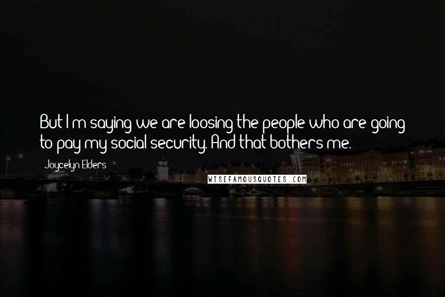 Joycelyn Elders Quotes: But I'm saying we are loosing the people who are going to pay my social security. And that bothers me.