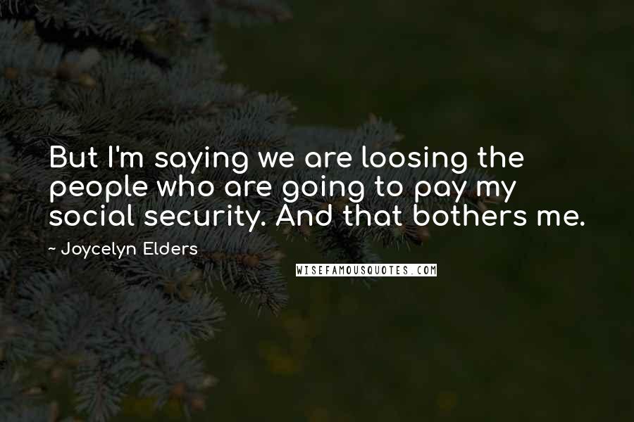 Joycelyn Elders Quotes: But I'm saying we are loosing the people who are going to pay my social security. And that bothers me.