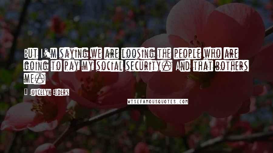 Joycelyn Elders Quotes: But I'm saying we are loosing the people who are going to pay my social security. And that bothers me.