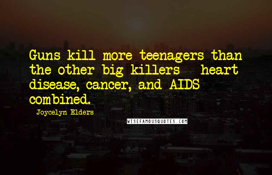 Joycelyn Elders Quotes: Guns kill more teenagers than the other big killers - heart disease, cancer, and AIDS - combined.