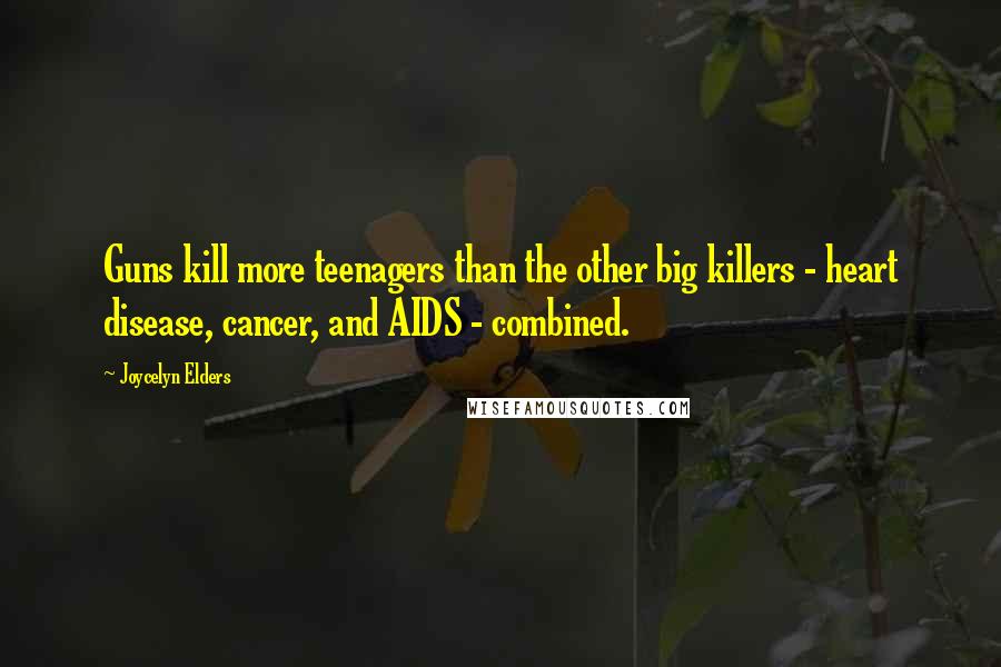 Joycelyn Elders Quotes: Guns kill more teenagers than the other big killers - heart disease, cancer, and AIDS - combined.