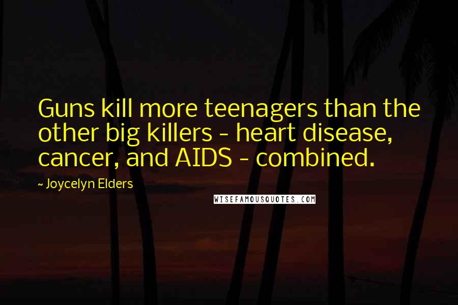 Joycelyn Elders Quotes: Guns kill more teenagers than the other big killers - heart disease, cancer, and AIDS - combined.
